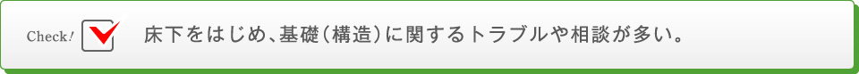 床下をはじめ、基礎に関するトラブルや相談が多い