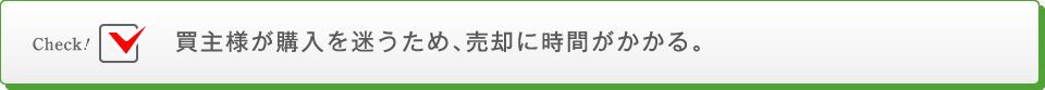 買主様が購入を迷うため、売却に時間がかかる