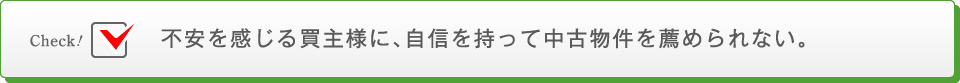 不安を感じる買主様に、自信を持って中古物件を薦められない